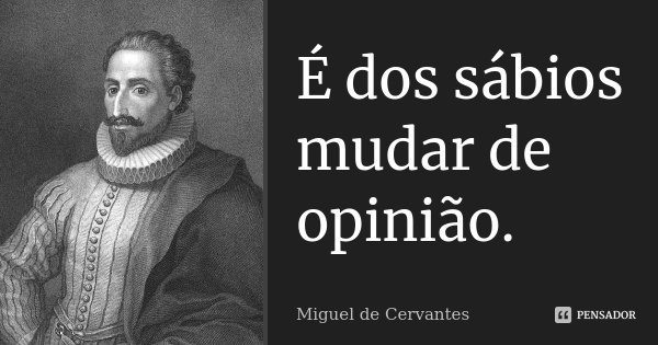 É dos sábios mudar de opinião.... Frase de Miguel de Cervantes.