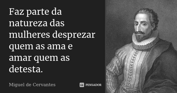 Faz parte da natureza das mulheres desprezar quem as ama e amar quem as detesta.... Frase de Miguel de Cervantes.