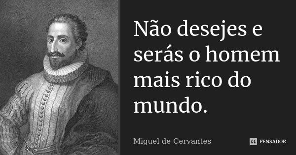 Não desejes e serás o homem mais rico do mundo.... Frase de Miguel de Cervantes.
