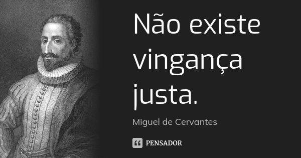 Não existe vingança justa.... Frase de Miguel de Cervantes.