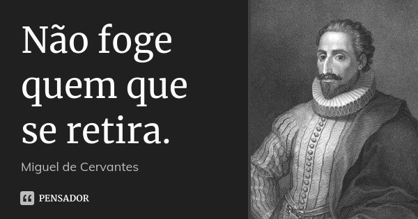 Não foge quem que se retira.... Frase de Miguel de Cervantes.
