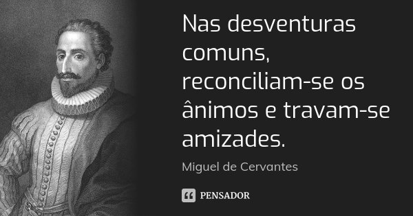 Nas desventuras comuns, reconciliam-se os ânimos e travam-se amizades.... Frase de Miguel de Cervantes.