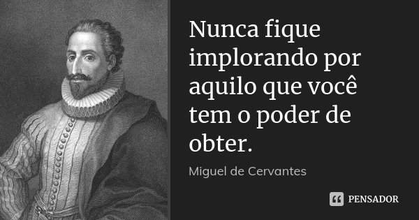Nunca fique implorando por aquilo que você tem o poder de obter.... Frase de Miguel de Cervantes.
