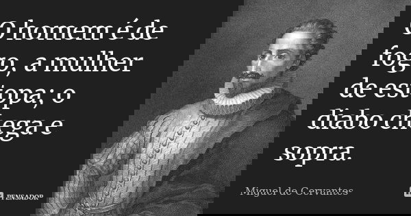O homem é de fogo, a mulher de estopa; o diabo chega e sopra.... Frase de Miguel de Cervantes.