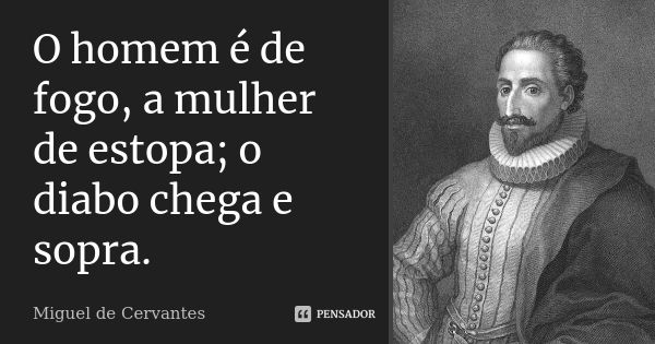 O homem é de fogo, a mulher de estopa; o diabo chega e sopra.... Frase de Miguel de Cervantes.