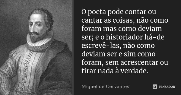 O poeta pode contar ou cantar as coisas, não como foram mas como deviam ser; e o historiador há-de escrevê-las, não como deviam ser e sim como foram, sem acresc... Frase de Miguel de Cervantes.