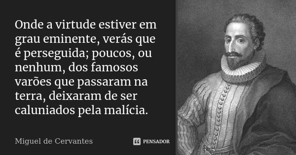 Onde a virtude estiver em grau eminente, verás que é perseguida; poucos, ou nenhum, dos famosos varões que passaram na terra, deixaram de ser caluniados pela ma... Frase de Miguel de Cervantes.