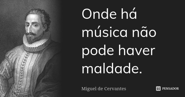 Onde há música não pode haver maldade.... Frase de Miguel de Cervantes.