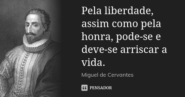 Pela liberdade, assim como pela honra, pode-se e deve-se arriscar a vida.... Frase de Miguel de Cervantes.