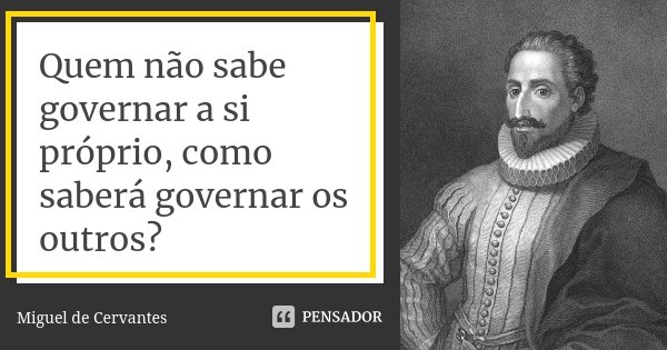 Quem não sabe governar a si próprio, como saberá governar os outros?... Frase de Miguel de Cervantes.