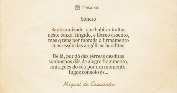 Soneto Santa amizade, que habitar imitas neste baixo, fingido, e térreo assento, mas q tens por morada o firmamento coas essências angélicas benditas. De lá, po... Frase de Miguel de Cervantes.