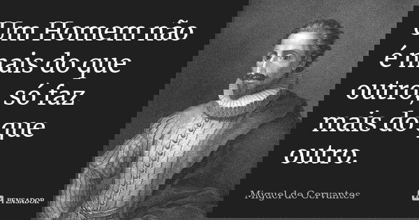 Um Homem não é mais do que outro, só faz mais do que outro.... Frase de Miguel de Cervantes.