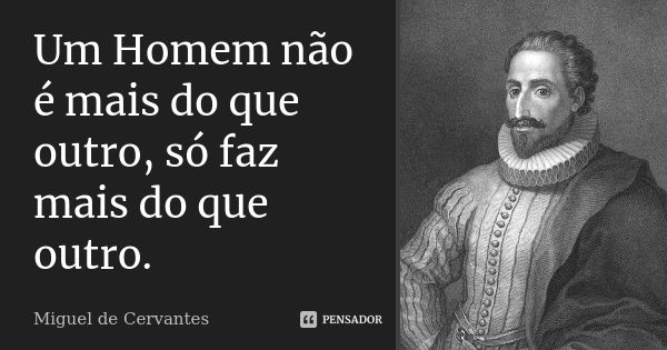 Um Homem não é mais do que outro, só faz mais do que outro.... Frase de Miguel de Cervantes.