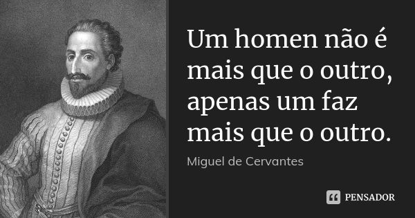 Um homen não é mais que o outro, apenas um faz mais que o outro.... Frase de Miguel de Cervantes.