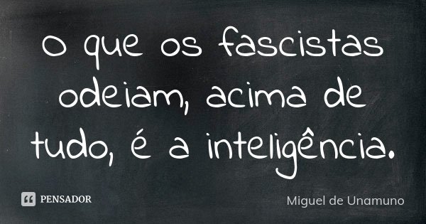 O que os fascistas odeiam, acima de tudo, é a inteligência.... Frase de Miguel de Unamuno.