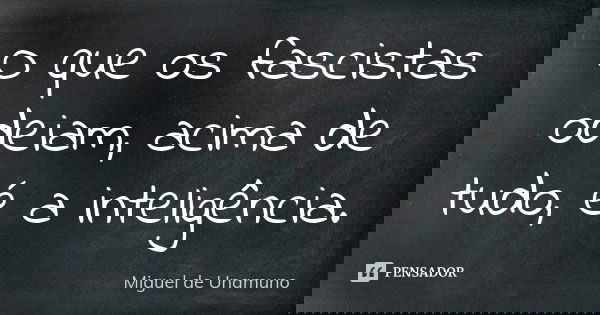 O que os fascistas odeiam, acima de tudo, é a inteligência.... Frase de Miguel de Unamuno.