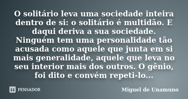 O solitário leva uma sociedade inteira dentro de si: o solitário é multidão. E daqui deriva a sua sociedade. Ninguém tem uma personalidade tão acusada como aque... Frase de Miguel de Unamuno.