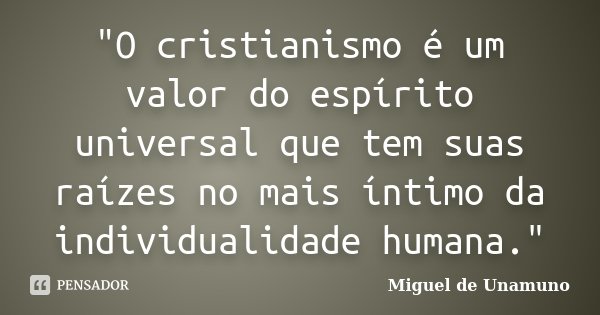 "O cristianismo é um valor do espírito universal que tem suas raízes no mais íntimo da individualidade humana."... Frase de Miguel de Unamuno.