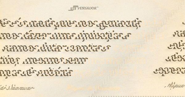 Se é o nada que nos aguarda, vamos fazer uma injustiça a ele, vamos lutar contra o destino, mesmo sem esperança de vitória.... Frase de Miguel de Unamuno.