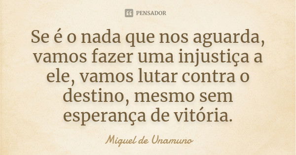 Se é o nada que nos aguarda, vamos fazer uma injustiça a ele, vamos lutar contra o destino, mesmo sem esperança de vitória.... Frase de Miguel de Unamuno.