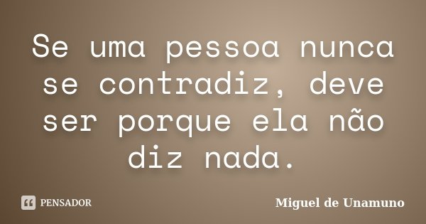 Se uma pessoa nunca se contradiz, deve ser porque ela não diz nada.... Frase de Miguel de Unamuno.