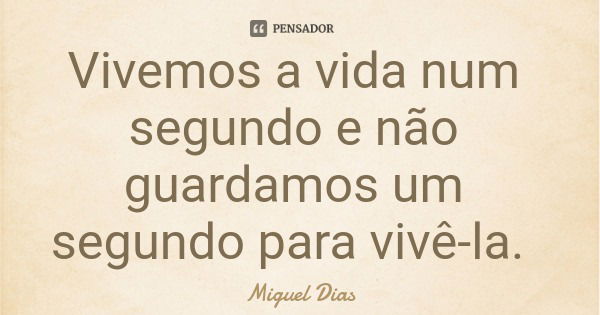 Vivemos a vida num segundo e não guardamos um segundo para vivê-la.... Frase de Miguel Dias.