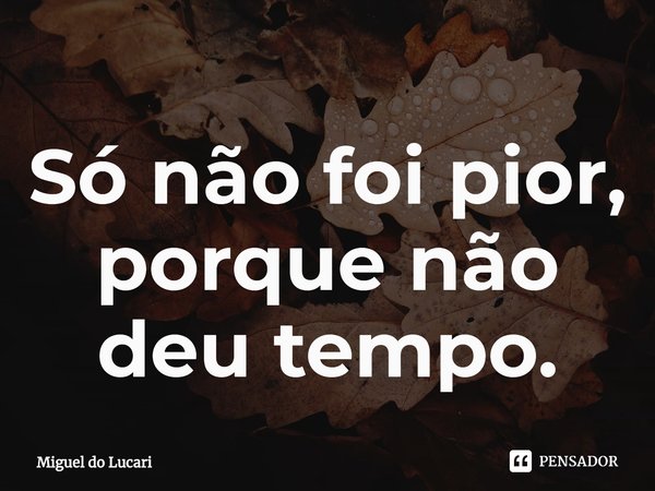 ⁠Só não foi pior,
porque não deu tempo.... Frase de Miguel do Lucari.