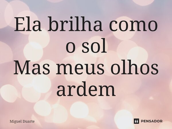 Ela brilha⁠ como o sol Mas meus olhos ardem... Frase de Miguel Duarte.