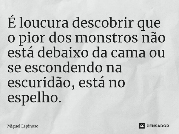 ⁠É loucura descobrir que o pior dos monstros não está debaixo da cama ou se escondendo na escuridão, está no espelho.... Frase de Miguel Espinoso.
