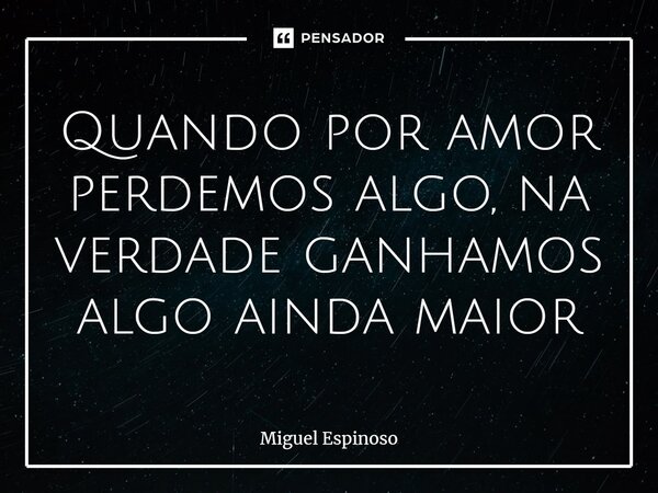 ⁠Quando por amor perdemos algo, na verdade ganhamos algo ainda maior... Frase de Miguel Espinoso.