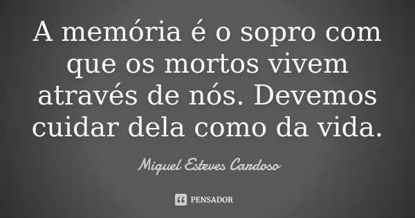 A memória é o sopro com que os mortos vivem através de nós. Devemos cuidar dela como da vida.... Frase de Miguel Esteves Cardoso.