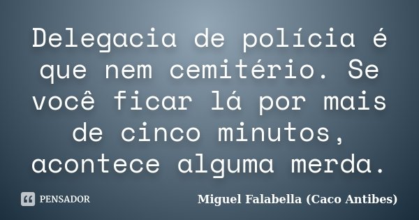 Delegacia de polícia é que nem cemitério. Se você ficar lá por mais de cinco minutos, acontece alguma merda.... Frase de Miguel Falabella (Caco Antibes).