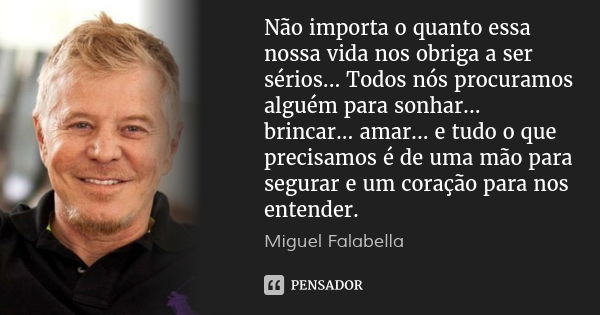 Não importa o quanto essa nossa vida nos obriga a ser sérios... Todos nós procuramos alguém para sonhar... brincar... amar... e tudo o que precisamos é de uma m... Frase de Miguel Falabella.