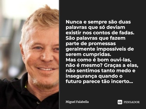 “Nunca e sempre são duas palavras que só deviam existir nos contos de fadas. São palavras que fazem parte de promessas geralmente impossíveis de serem cumpridas... Frase de Miguel Falabella.