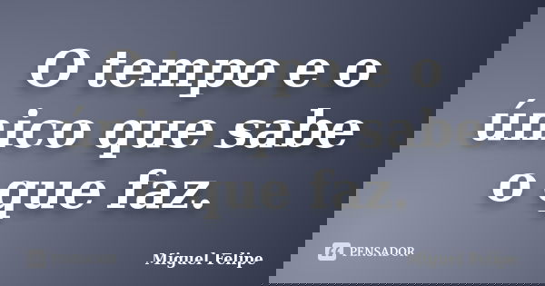 O tempo e o único que sabe o que faz.... Frase de Miguel Felipe.