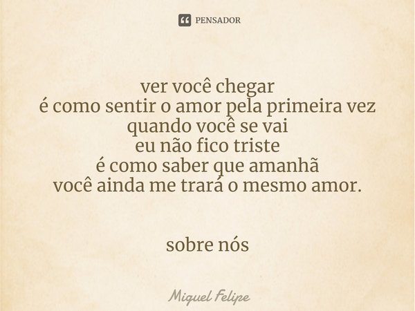 ⁠ver você chegar
é como sentir o amor pela primeira vez
quando você se vai
eu não fico triste
é como saber que amanhã
você ainda me trará o mesmo amor. sobre nó... Frase de Miguel Felipe.