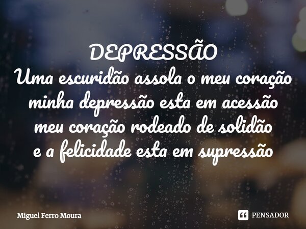 DEPRESSÃO Uma escuridão assola o meu coração minha depressão esta em acessão meu coração rodeado de solidão e a felicidade esta em supressão... Frase de Miguel Ferro Moura.