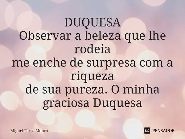 DUQUESA Observar a beleza que lhe rodeia me enche de surpresa com a riqueza de sua pureza. O minha graciosa Duquesa... Frase de Miguel Ferro Moura.