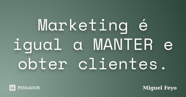 Marketing é igual a MANTER e obter clientes.... Frase de Miguel Feyo.