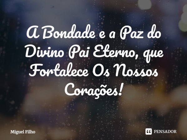 ⁠A Bondade e a Paz do Divino Pai Eterno, que Fortalece Os Nossos Corações!... Frase de Miguel Filho.
