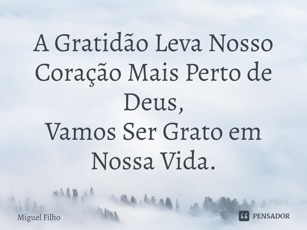 ⁠A Gratidão Leva Nosso Coração Mais Perto de Deus, Vamos Ser Grato em Nossa Vida.... Frase de Miguel Filho.