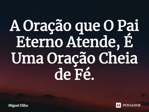 ⁠A Oração que O Pai Eterno Atende, É Uma Oração Cheia de Fé.... Frase de Miguel Filho.