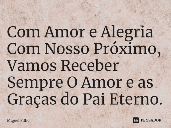 ⁠Com Amor e Alegria Com Nosso Próximo, Vamos Receber Sempre O Amor e as Graças do Pai Eterno.... Frase de Miguel Filho.
