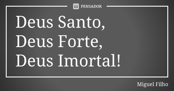 Deus Santo, Deus Forte, Deus Imortal!... Frase de Miguel Filho.