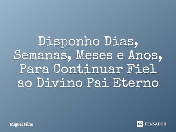⁠Disponho Dias, Semanas, Meses e Anos, Para Continuar Fiel ao Divino Pai Eterno... Frase de Miguel Filho.