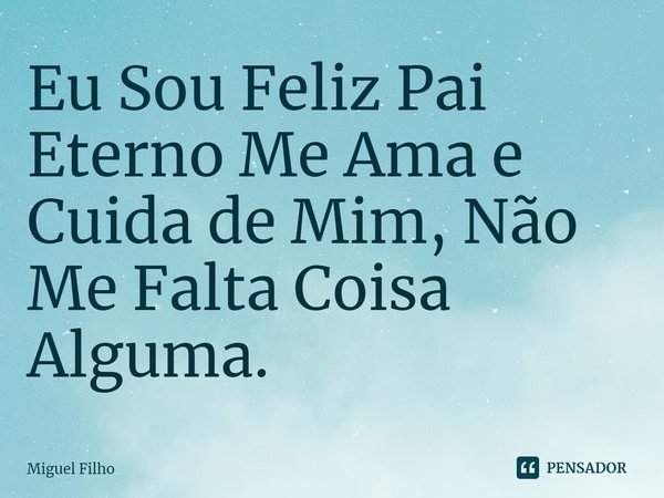 ⁠Eu Sou Feliz Pai Eterno Me Ama e Cuida de Mim, Não Me Falta Coisa Alguma.... Frase de Miguel Filho.