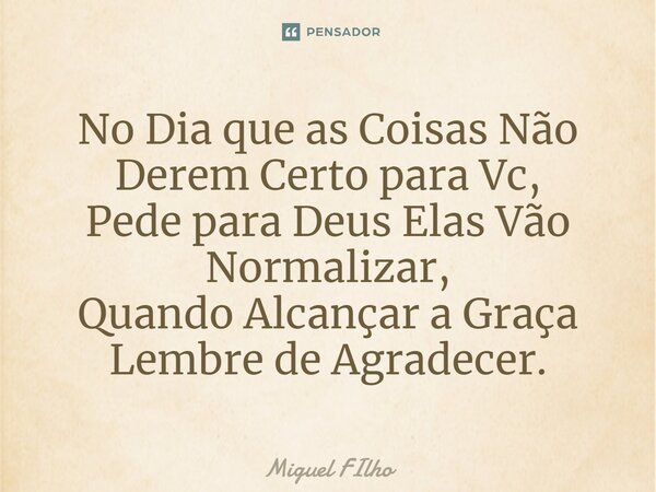 ⁠No Dia que as Coisas Não Derem Certo para Vc, Pede para Deus Elas Vão Normalizar, Quando Alcançar a Graça Lembre de Agradecer.... Frase de Miguel Filho.