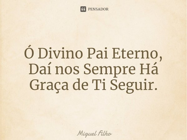 ⁠Ó Divino Pai Eterno,
Daí nos Sempre Há Graça de Ti Seguir.... Frase de Miguel Filho.