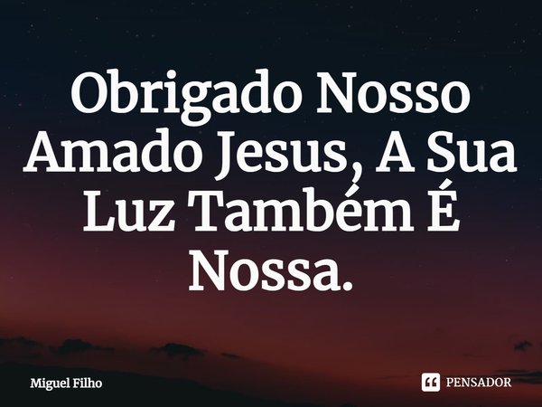 ⁠Obrigado Nosso Amado Jesus, A Sua Luz Também É Nossa.... Frase de Miguel Filho.
