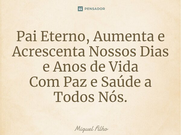⁠Pai Eterno, Aumenta e Acrescenta Nossos Dias e Anos de Vida Com Paz e Saúde a Todos Nós.... Frase de Miguel Filho.